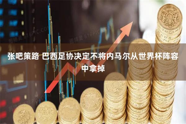 张吧策路 巴西足协决定不将内马尔从世界杯阵容中拿掉