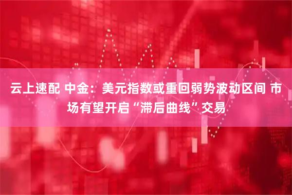云上速配 中金：美元指数或重回弱势波动区间 市场有望开启“滞后曲线”交易