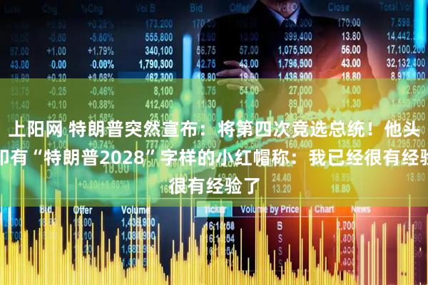 上阳网 特朗普突然宣布：将第四次竞选总统！他头戴印有“特朗普2028”字样的小红帽称：我已经很有经验了