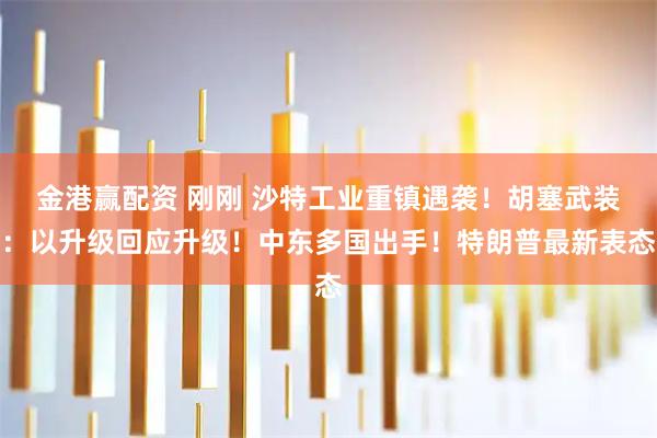 金港赢配资 刚刚 沙特工业重镇遇袭！胡塞武装：以升级回应升级！中东多国出手！特朗普最新表态
