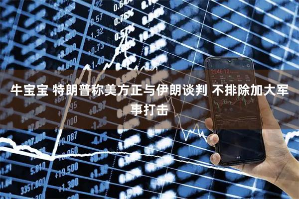 牛宝宝 特朗普称美方正与伊朗谈判 不排除加大军事打击