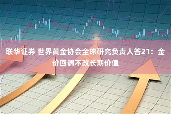 联华证券 世界黄金协会全球研究负责人答21：金价回调不改长期价值
