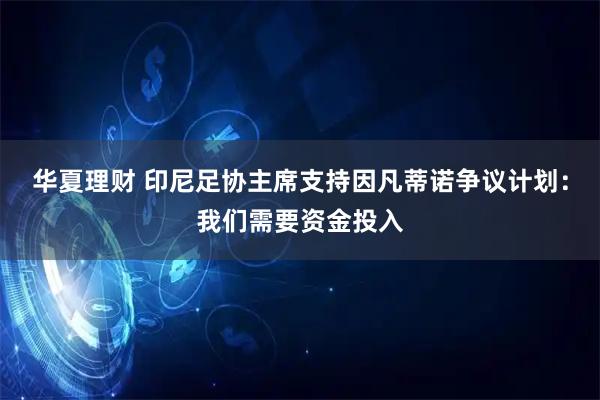 华夏理财 印尼足协主席支持因凡蒂诺争议计划：我们需要资金投入