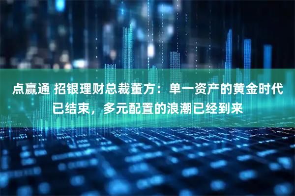 点赢通 招银理财总裁董方：单一资产的黄金时代已结束，多元配置的浪潮已经到来