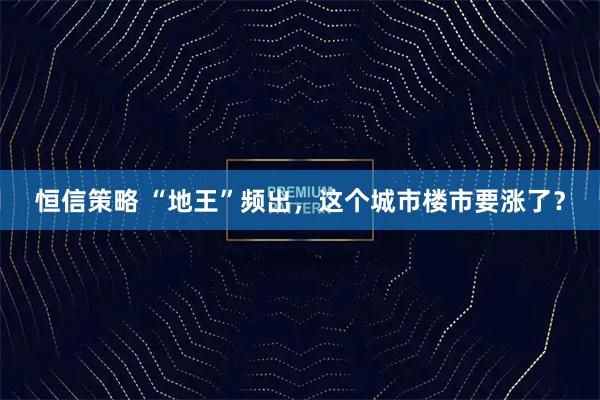 恒信策略 “地王”频出，这个城市楼市要涨了？